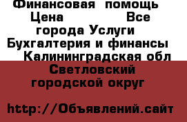 Финансовая  помощь › Цена ­ 100 000 - Все города Услуги » Бухгалтерия и финансы   . Калининградская обл.,Светловский городской округ 